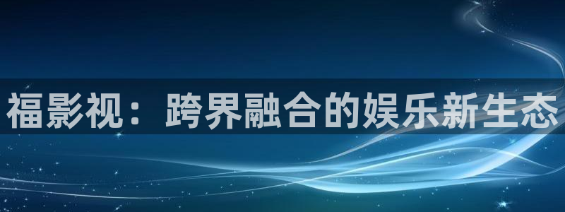 蓝莓视频网站：福影视：跨界融合的娱乐新生态