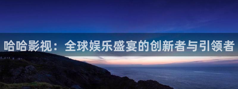 蓝莓影院地址：哈哈影视：全球娱乐盛宴的创新者与引领者